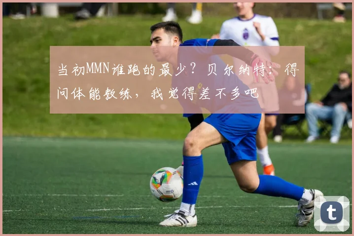 当初MMN谁跑的最少？贝尔纳特：得问体能教练，我觉得差不多吧