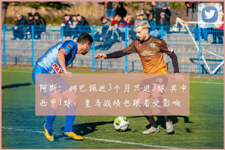 阿斯：姆巴佩近3个月只进3球 其中西甲1球，皇马战绩也跟着受影响