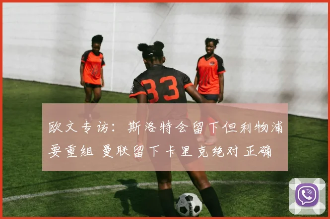 欧文专访：斯洛特会留下但利物浦要重组 曼联留下卡里克绝对正确
