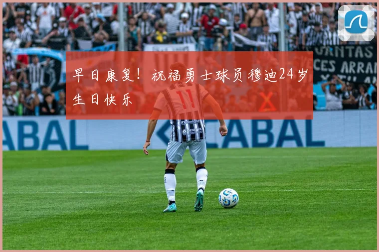 早日康复！祝福勇士球员穆迪24岁生日快乐