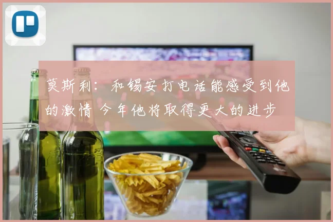 莫斯利：和锡安打电话能感受到他的激情 今年他将取得更大的进步