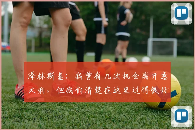 泽林斯基：我曾有几次机会离开意大利，但我们清楚在这里过得很好