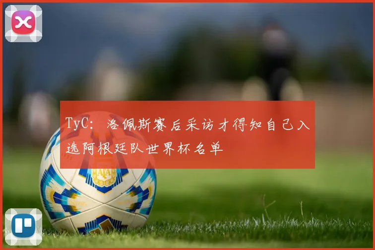 TyC：洛佩斯赛后采访才得知自己入选阿根廷队世界杯名单
