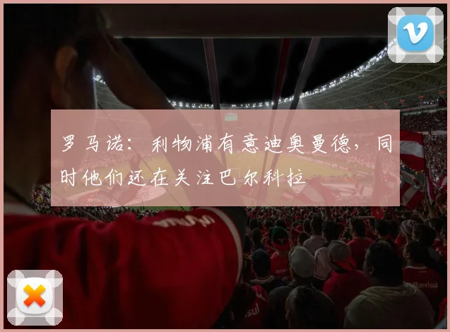 罗马诺：利物浦有意迪奥曼德，同时他们还在关注巴尔科拉