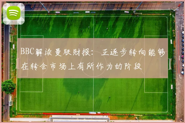 BBC解读曼联财报：正逐步转向能够在转会市场上有所作为的阶段